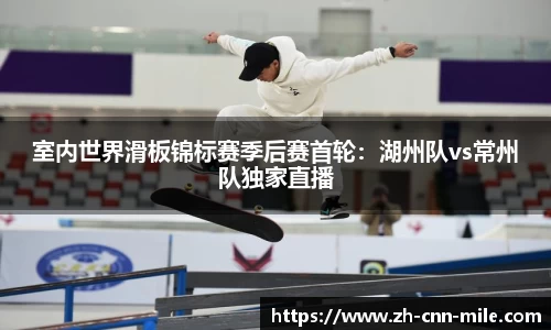 室内世界滑板锦标赛季后赛首轮:湖州队vs常州队独家直播
