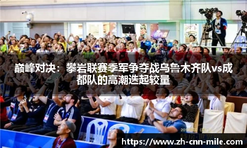 巅峰对决:攀岩联赛季军争夺战乌鲁木齐队vs成都队的高潮迭起较量