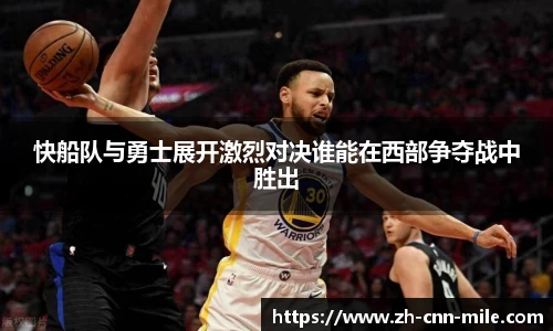 快船队与勇士展开激烈对决谁能在西部争夺战中胜出