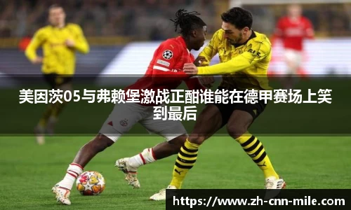 美因茨05与弗赖堡激战正酣谁能在德甲赛场上笑到最后